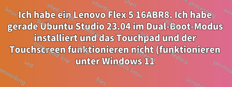 Ich habe ein Lenovo Flex 5 16ABR8. Ich habe gerade Ubuntu Studio 23.04 im Dual-Boot-Modus installiert und das Touchpad und der Touchscreen funktionieren nicht (funktionieren unter Windows 11)