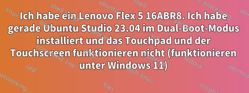 Ich habe ein Lenovo Flex 5 16ABR8. Ich habe gerade Ubuntu Studio 23.04 im Dual-Boot-Modus installiert und das Touchpad und der Touchscreen funktionieren nicht (funktionieren unter Windows 11)