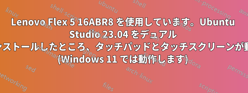 Lenovo Flex 5 16ABR8 を使用しています。Ubuntu Studio 23.04 をデュアル ブートでインストールしたところ、タッチパッドとタッチスクリーンが動作しません (Windows 11 では動作します)