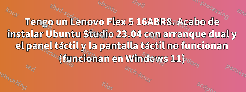 Tengo un Lenovo Flex 5 16ABR8. Acabo de instalar Ubuntu Studio 23.04 con arranque dual y el panel táctil y la pantalla táctil no funcionan (funcionan en Windows 11)