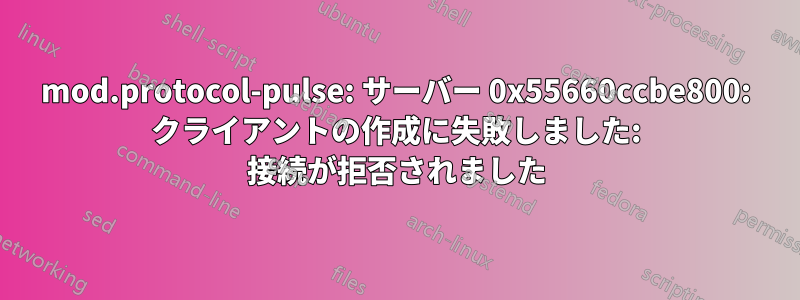 mod.protocol-pulse: サーバー 0x55660ccbe800: クライアントの作成に失敗しました: 接続が拒否されました