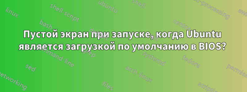 Пустой экран при запуске, когда Ubuntu является загрузкой по умолчанию в BIOS?