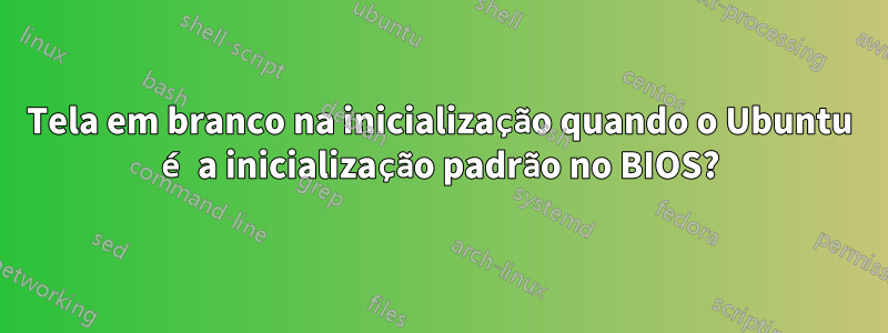 Tela em branco na inicialização quando o Ubuntu é a inicialização padrão no BIOS?