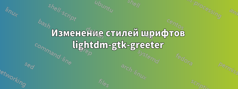 Изменение стилей шрифтов lightdm-gtk-greeter