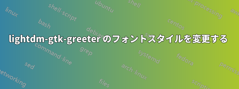 lightdm-gtk-greeter のフォントスタイルを変更する