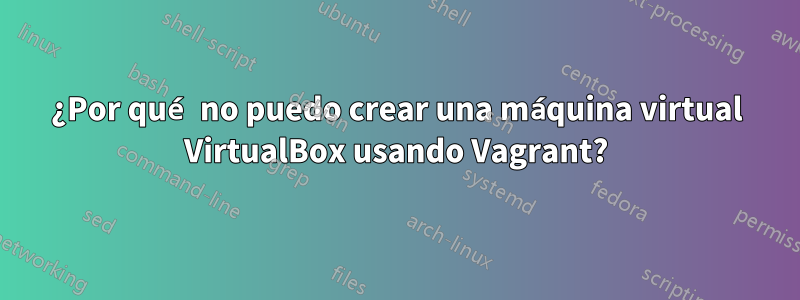 ¿Por qué no puedo crear una máquina virtual VirtualBox usando Vagrant?