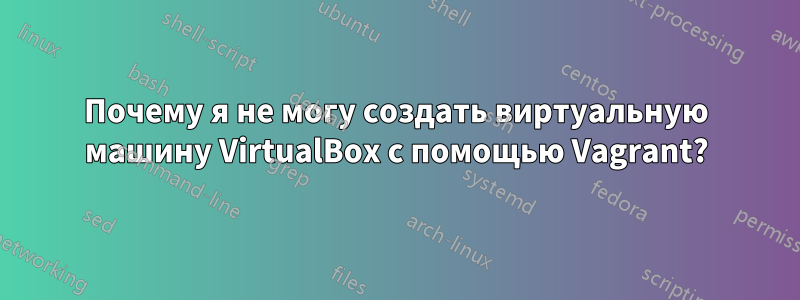 Почему я не могу создать виртуальную машину VirtualBox с помощью Vagrant?