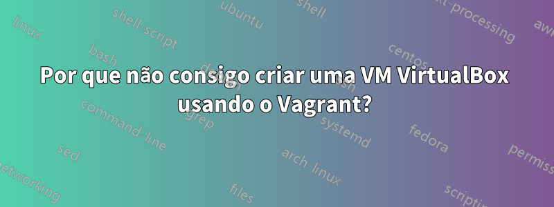 Por que não consigo criar uma VM VirtualBox usando o Vagrant?