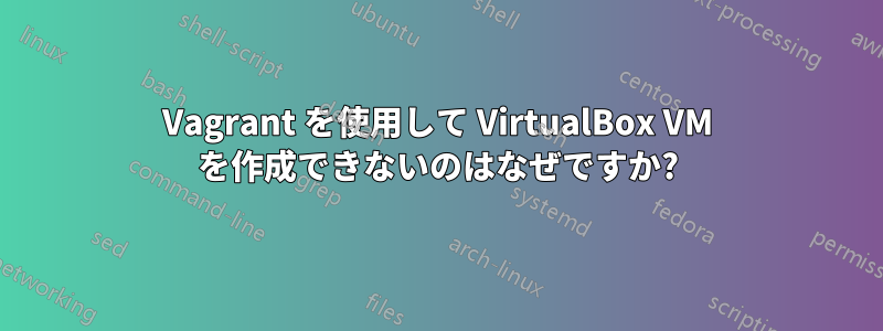 Vagrant を使用して VirtualBox VM を作成できないのはなぜですか?