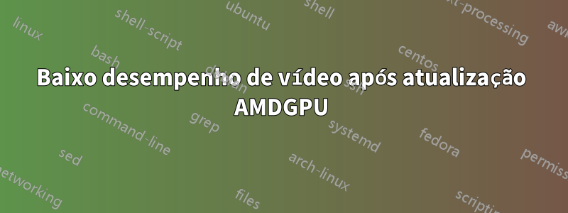 Baixo desempenho de vídeo após atualização AMDGPU