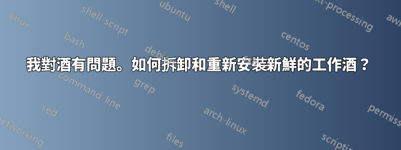 我對酒有問題。如何拆卸和重新安裝新鮮的工作酒？