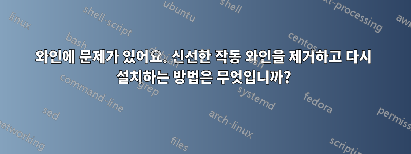 와인에 문제가 있어요. 신선한 작동 와인을 제거하고 다시 설치하는 방법은 무엇입니까?