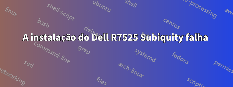 A instalação do Dell R7525 Subiquity falha