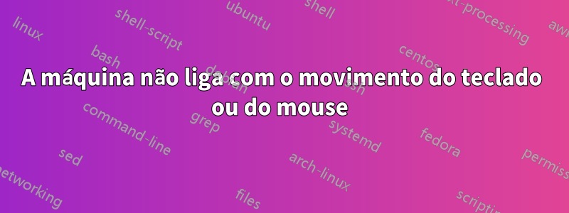 A máquina não liga com o movimento do teclado ou do mouse 