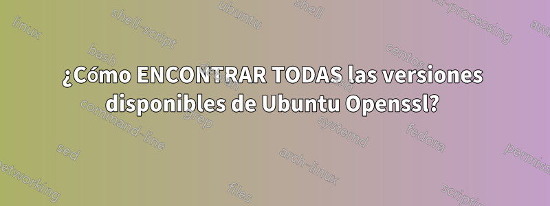 ¿Cómo ENCONTRAR TODAS las versiones disponibles de Ubuntu Openssl?