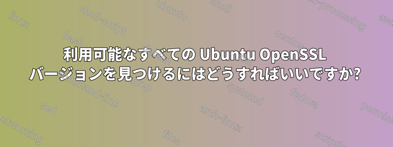 利用可能なすべての Ubuntu OpenSSL バージョンを見つけるにはどうすればいいですか?