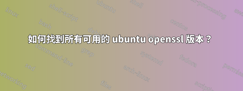 如何找到所有可用的 ubuntu openssl 版本？