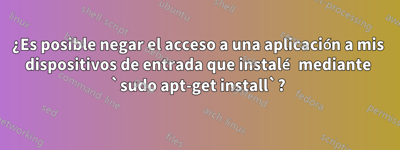 ¿Es posible negar el acceso a una aplicación a mis dispositivos de entrada que instalé mediante `sudo apt-get install`?