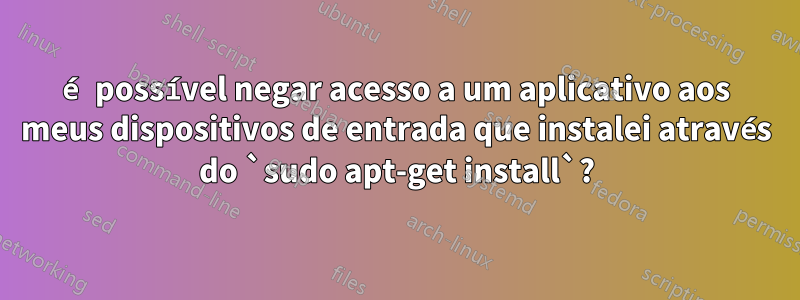 é possível negar acesso a um aplicativo aos meus dispositivos de entrada que instalei através do `sudo apt-get install`?