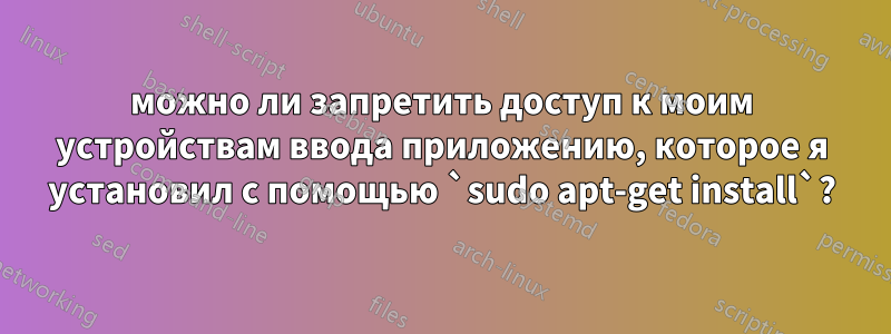 можно ли запретить доступ к моим устройствам ввода приложению, которое я установил с помощью `sudo apt-get install`?