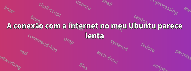 A conexão com a Internet no meu Ubuntu parece lenta