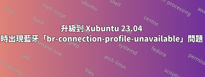 升級到 Xubuntu 23.04 時出現藍牙「br-connection-profile-unavailable」問題