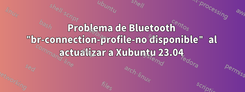 Problema de Bluetooth "br-connection-profile-no disponible" al actualizar a Xubuntu 23.04