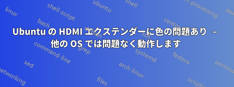 Ubuntu の HDMI エクステンダーに色の問題あり – 他の OS では問題なく動作します