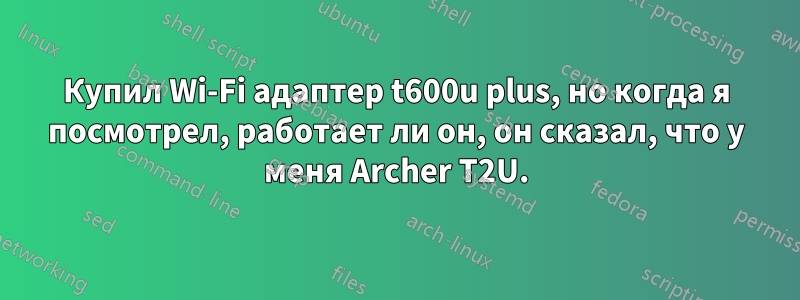 Купил Wi-Fi адаптер t600u plus, но когда я посмотрел, работает ли он, он сказал, что у меня Archer T2U.