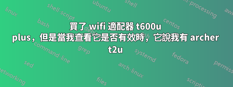 買了 wifi 適配器 t600u plus，但是當我查看它是否有效時，它說我有 archer t2u