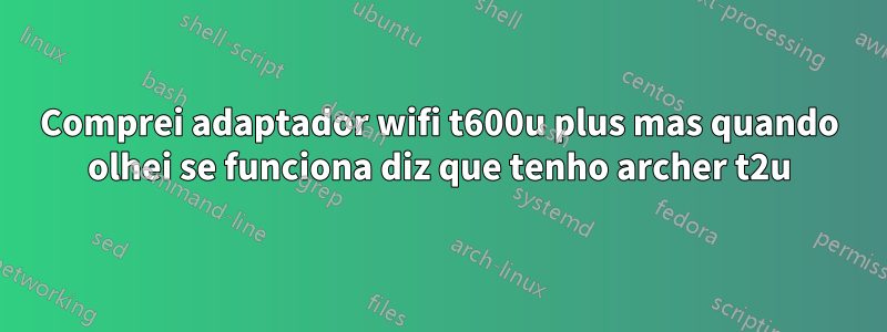 Comprei adaptador wifi t600u plus mas quando olhei se funciona diz que tenho archer t2u