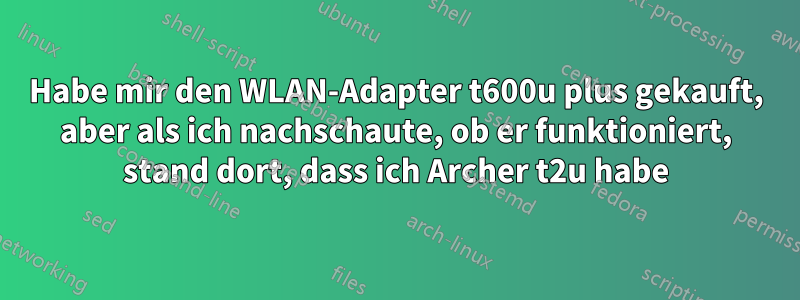 Habe mir den WLAN-Adapter t600u plus gekauft, aber als ich nachschaute, ob er funktioniert, stand dort, dass ich Archer t2u habe