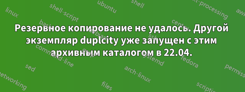 Резервное копирование не удалось. Другой экземпляр duplcity уже запущен с этим архивным каталогом в 22.04.