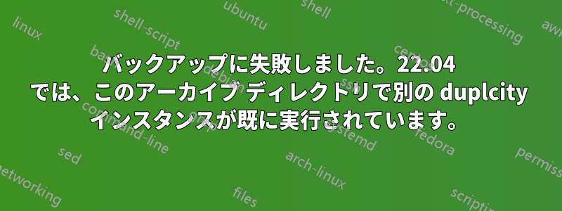 バックアップに失敗しました。22.04 では、このアーカイブ ディレクトリで別の duplcity インスタンスが既に実行されています。