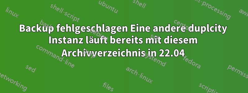 Backup fehlgeschlagen Eine andere duplcity Instanz läuft bereits mit diesem Archivverzeichnis in 22.04