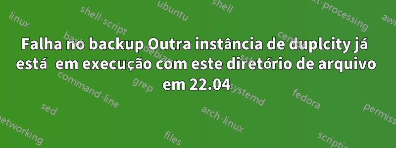 Falha no backup Outra instância de duplcity já está em execução com este diretório de arquivo em 22.04