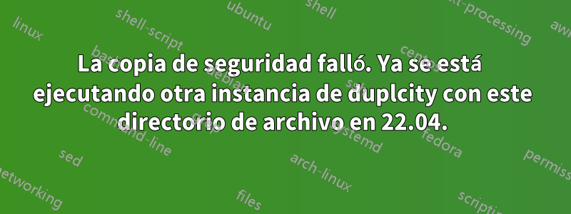 La copia de seguridad falló. Ya se está ejecutando otra instancia de duplcity con este directorio de archivo en 22.04.