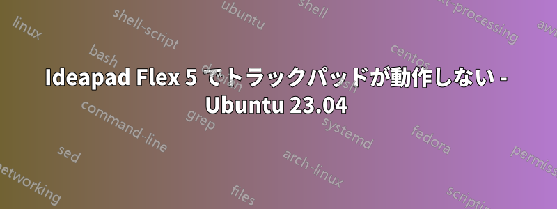 Ideapad Flex 5 でトラックパッドが動作しない - Ubuntu 23.04