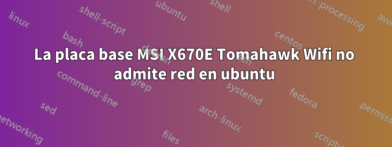 La placa base MSI X670E Tomahawk Wifi no admite red en ubuntu