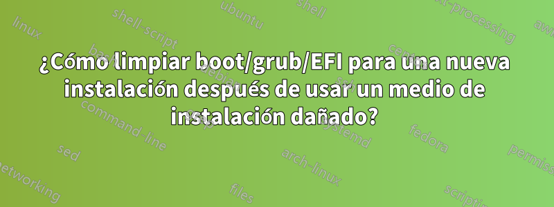 ¿Cómo limpiar boot/grub/EFI para una nueva instalación después de usar un medio de instalación dañado?