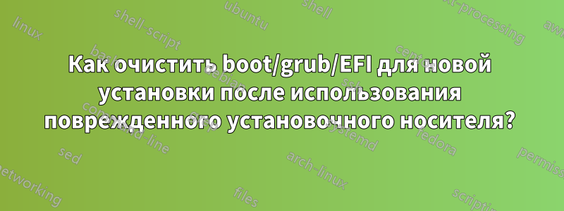 Как очистить boot/grub/EFI для новой установки после использования поврежденного установочного носителя?