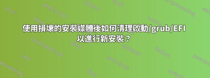 使用損壞的安裝媒體後如何清理啟動/grub/EFI 以進行新安裝？