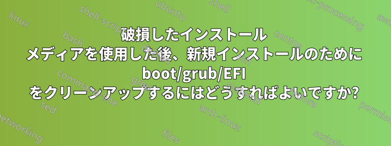 破損したインストール メディアを使用した後、新規インストールのために boot/grub/EFI をクリーンアップするにはどうすればよいですか?