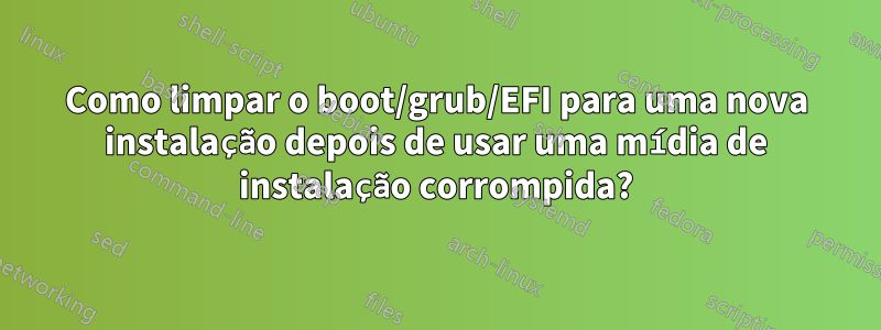 Como limpar o boot/grub/EFI para uma nova instalação depois de usar uma mídia de instalação corrompida?