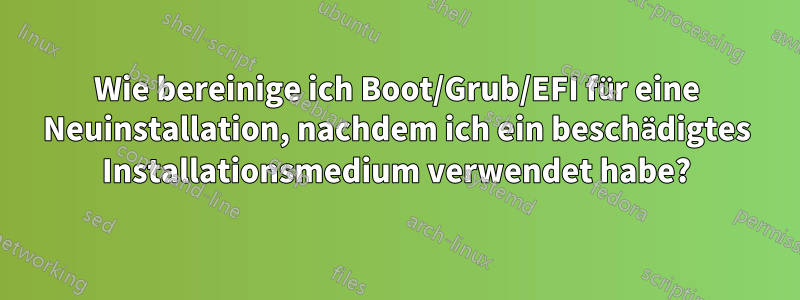 Wie bereinige ich Boot/Grub/EFI für eine Neuinstallation, nachdem ich ein beschädigtes Installationsmedium verwendet habe?