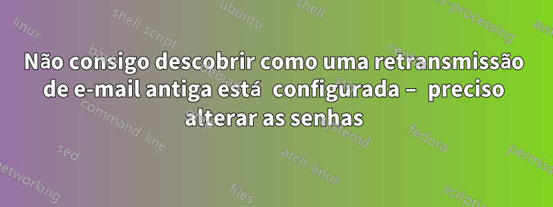 Não consigo descobrir como uma retransmissão de e-mail antiga está configurada – preciso alterar as senhas