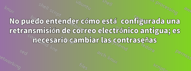 No puedo entender cómo está configurada una retransmisión de correo electrónico antigua; es necesario cambiar las contraseñas