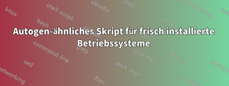 Autogen-ähnliches Skript für frisch installierte Betriebssysteme