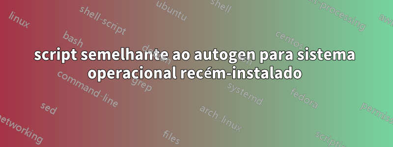 script semelhante ao autogen para sistema operacional recém-instalado