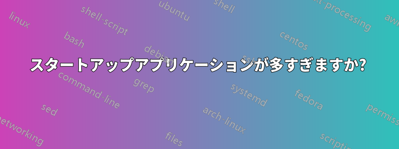 スタートアップアプリケーションが多すぎますか?